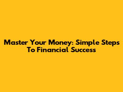 Master Your Money: Simple Steps To Financial Success