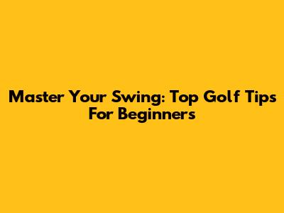 Master Your Swing: Top Golf Tips For Beginners