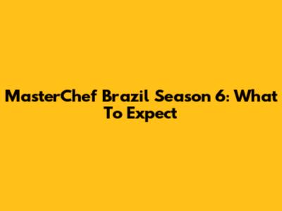 MasterChef Brazil Season 6: What To Expect