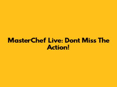 MasterChef Live: Don't Miss The Action!