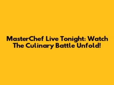 MasterChef Live Tonight: Watch The Culinary Battle Unfold!