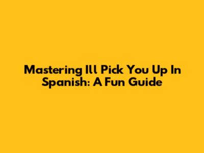 Mastering 'I'll Pick You Up' In Spanish: A Fun Guide