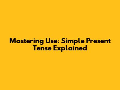 Mastering 'Use': Simple Present Tense Explained