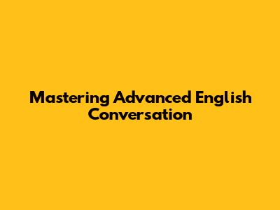 Mastering Advanced English Conversation