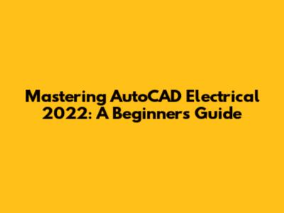 Mastering AutoCAD Electrical 2022: A Beginner's Guide