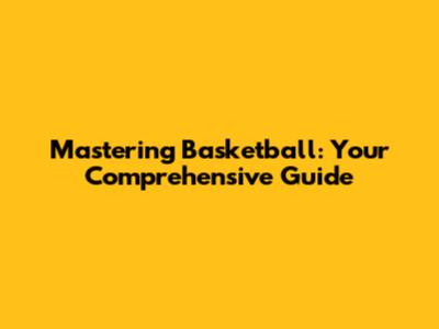 Mastering Basketball: Your Comprehensive Guide