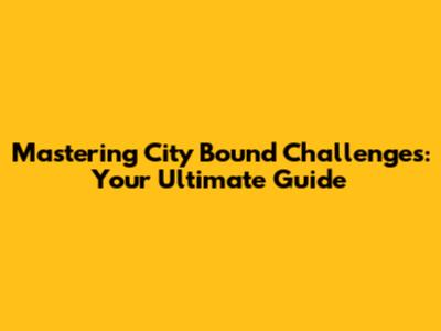 Mastering City Bound Challenges: Your Ultimate Guide