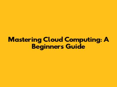 Mastering Cloud Computing: A Beginner's Guide