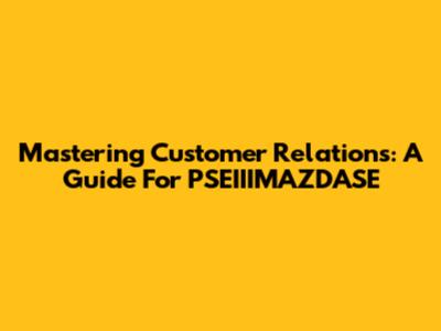Mastering Customer Relations: A Guide For PSEIIIMAZDASE