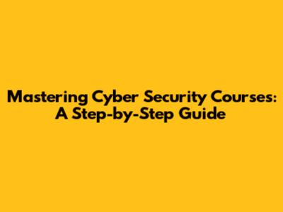 Mastering Cyber Security Courses: A Step-by-Step Guide