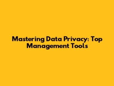 Mastering Data Privacy: Top Management Tools