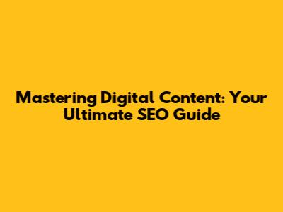 Mastering Digital Content: Your Ultimate SEO Guide