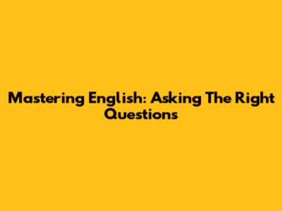 Mastering English: Asking The Right Questions