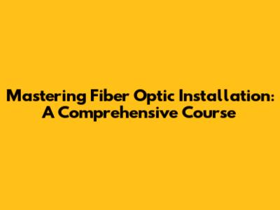 Mastering Fiber Optic Installation: A Comprehensive Course