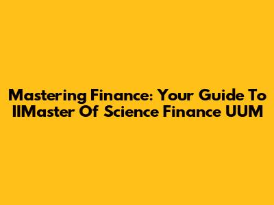 Mastering Finance: Your Guide To IIMaster Of Science Finance UUM