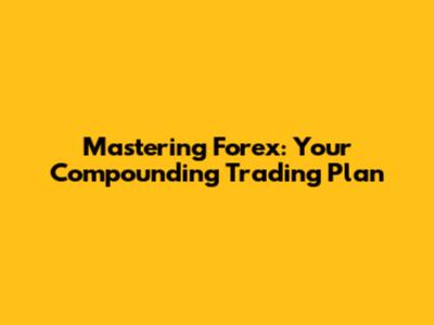 Mastering Forex: Your Compounding Trading Plan