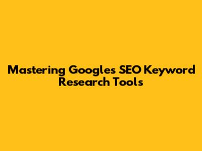 Mastering Google's SEO Keyword Research Tools