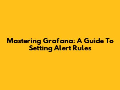 Mastering Grafana: A Guide To Setting Alert Rules