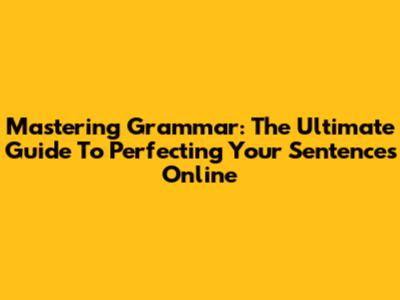 Mastering Grammar: The Ultimate Guide To Perfecting Your Sentences Online