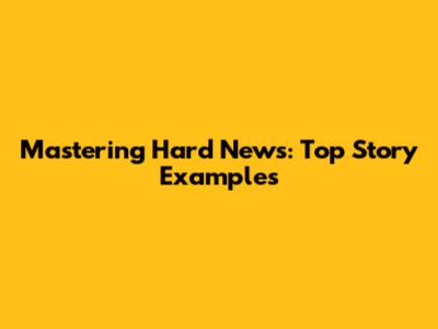 Mastering Hard News: Top Story Examples