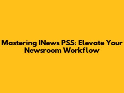 Mastering INews PSS: Elevate Your Newsroom Workflow