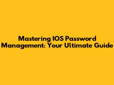 Mastering IOS Password Management: Your Ultimate Guide