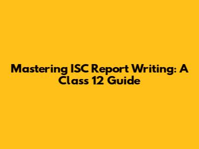 Mastering ISC Report Writing: A Class 12 Guide