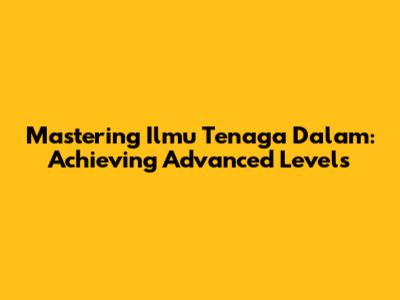 Mastering Ilmu Tenaga Dalam: Achieving Advanced Levels
