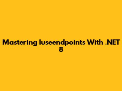 Mastering Iuseendpoints With .NET 8