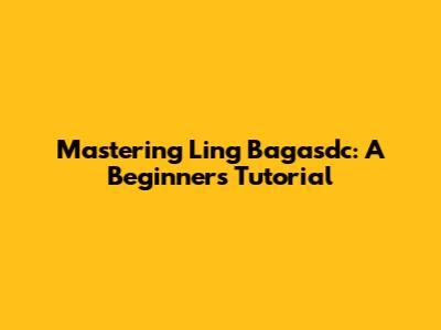 Mastering Ling Bagasdc: A Beginner's Tutorial