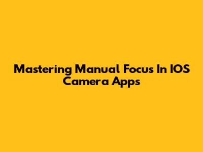 Mastering Manual Focus In IOS Camera Apps