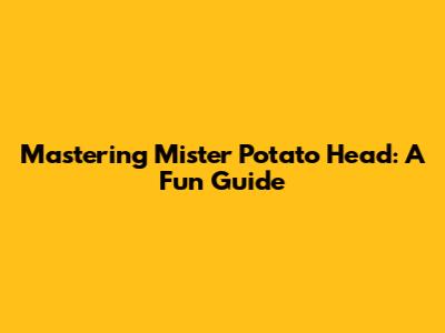 Mastering Mister Potato Head: A Fun Guide