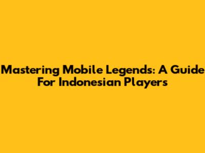 Mastering Mobile Legends: A Guide For Indonesian Players