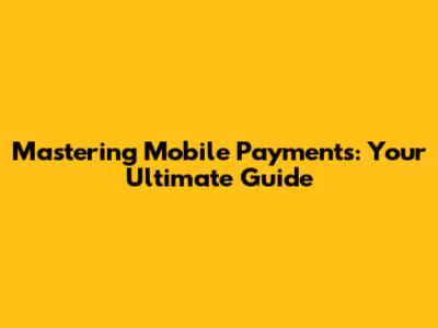 Mastering Mobile Payments: Your Ultimate Guide