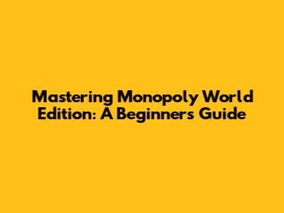 Mastering Monopoly World Edition: A Beginner's Guide