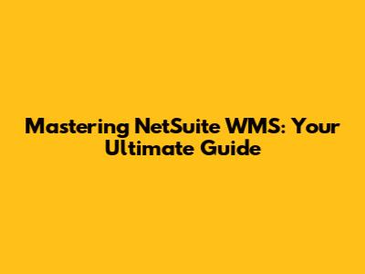 Mastering NetSuite WMS: Your Ultimate Guide