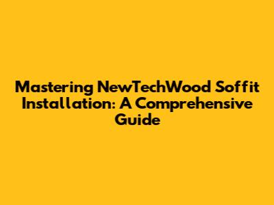 Mastering NewTechWood Soffit Installation: A Comprehensive Guide
