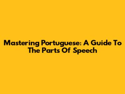 Mastering Portuguese: A Guide To The Parts Of Speech