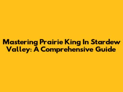 Mastering Prairie King In Stardew Valley: A Comprehensive Guide
