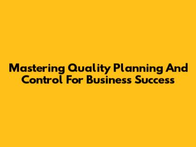 Mastering Quality Planning And Control For Business Success