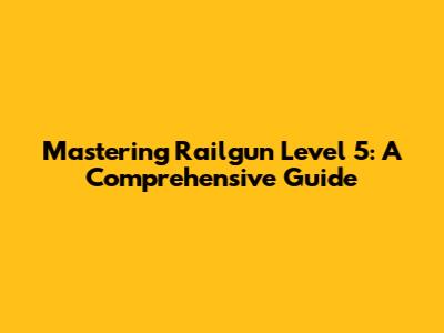 Mastering Railgun Level 5: A Comprehensive Guide
