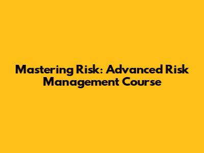 Mastering Risk: Advanced Risk Management Course