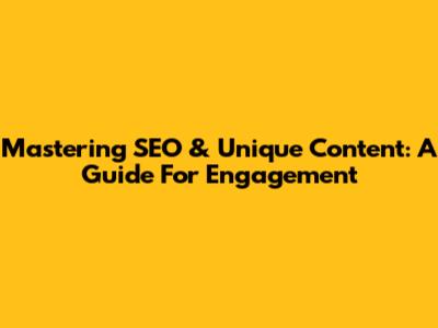 Mastering SEO & Unique Content: A Guide For Engagement