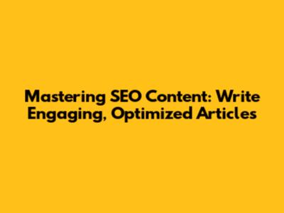 Mastering SEO Content: Write Engaging, Optimized Articles
