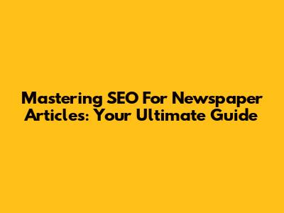 Mastering SEO For Newspaper Articles: Your Ultimate Guide