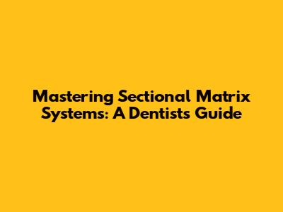 Mastering Sectional Matrix Systems: A Dentist's Guide