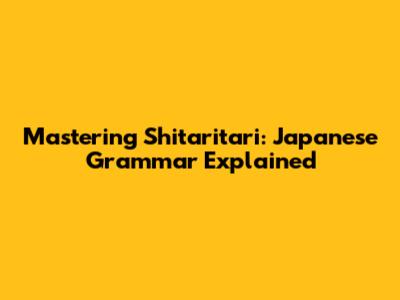 Mastering Shitaritari: Japanese Grammar Explained