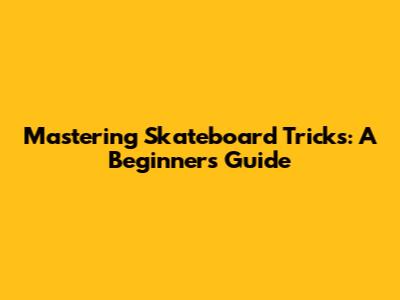 Mastering Skateboard Tricks: A Beginner's Guide
