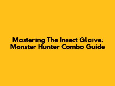 Mastering The Insect Glaive: Monster Hunter Combo Guide
