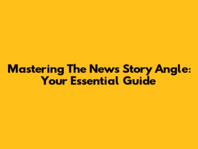 Mastering The News Story Angle: Your Essential Guide